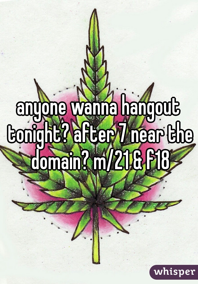 anyone wanna hangout tonight? after 7 near the domain? m/21 & f18