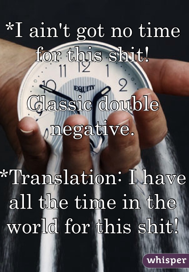 *I ain't got no time for this shit!

Classic double negative.

*Translation: I have all the time in the world for this shit!