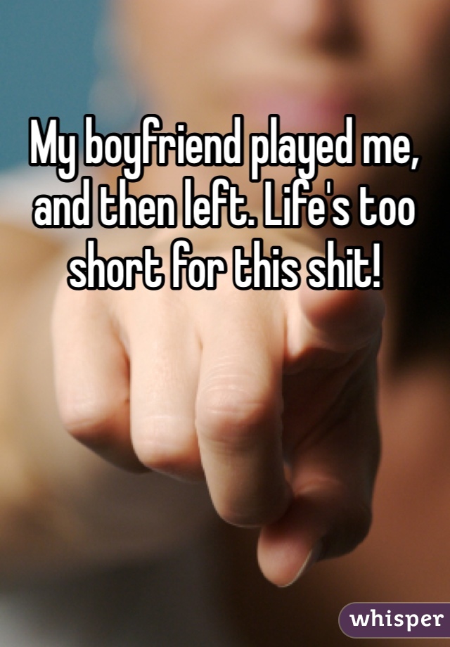 My boyfriend played me, and then left. Life's too short for this shit!