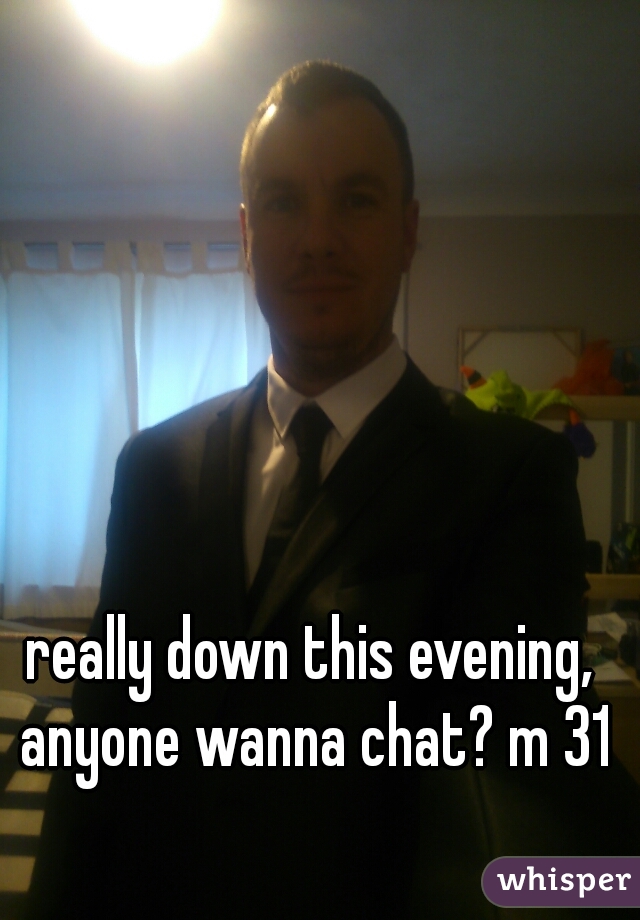 really down this evening, anyone wanna chat? m 31