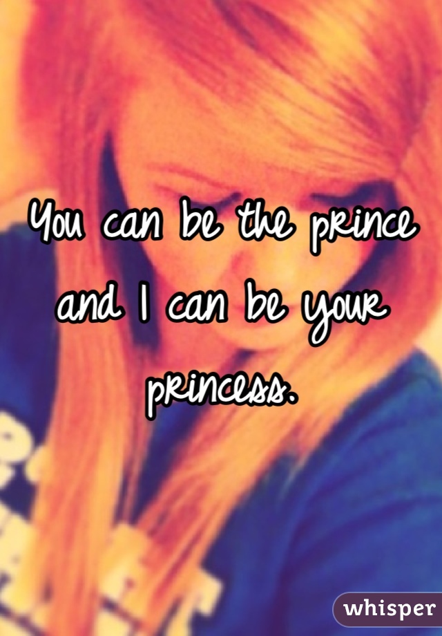 You can be the prince and I can be your princess.