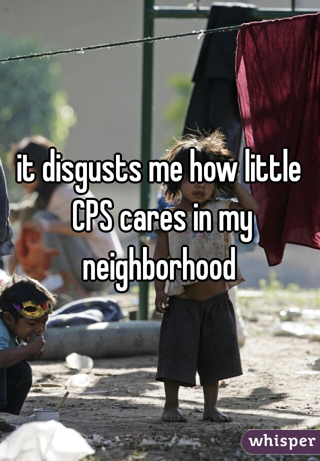 it disgusts me how little CPS cares in my neighborhood 