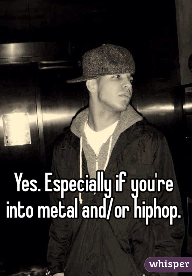 Yes. Especially if you're into metal and/or hiphop.
