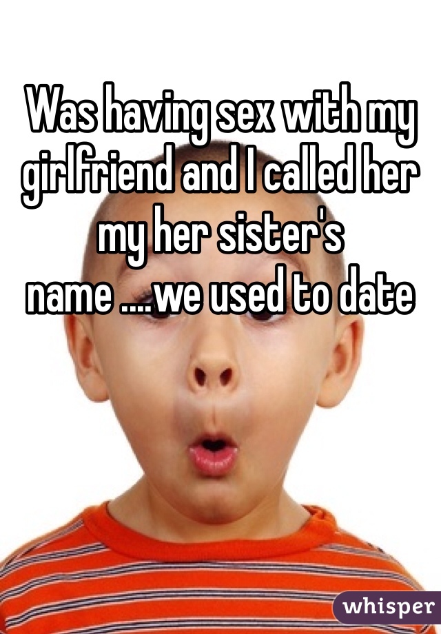 Was having sex with my girlfriend and I called her my her sister's name ....we used to date