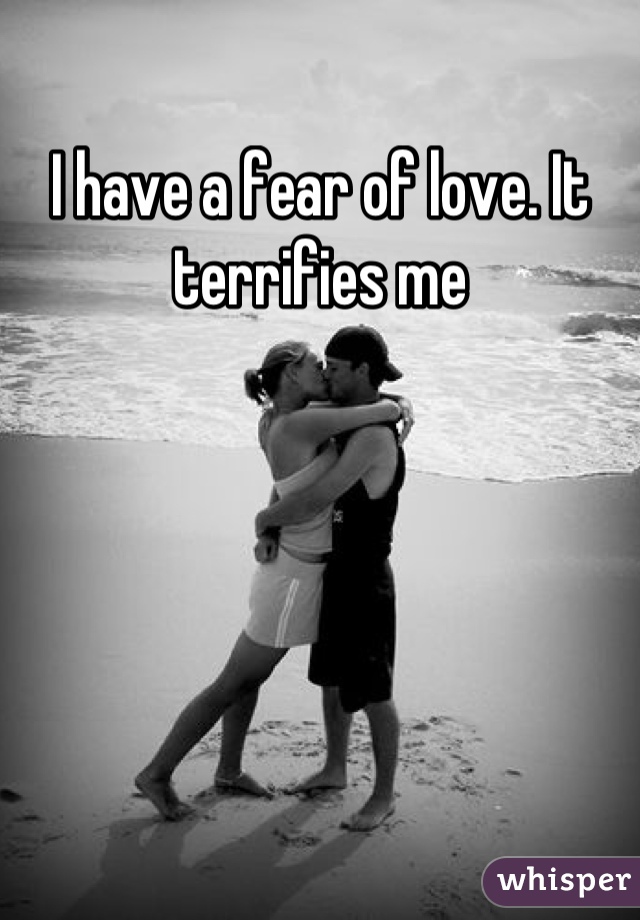 I have a fear of love. It terrifies me