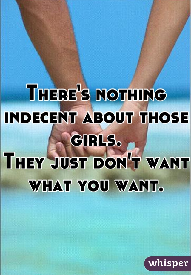 There's nothing indecent about those girls.
They just don't want what you want.