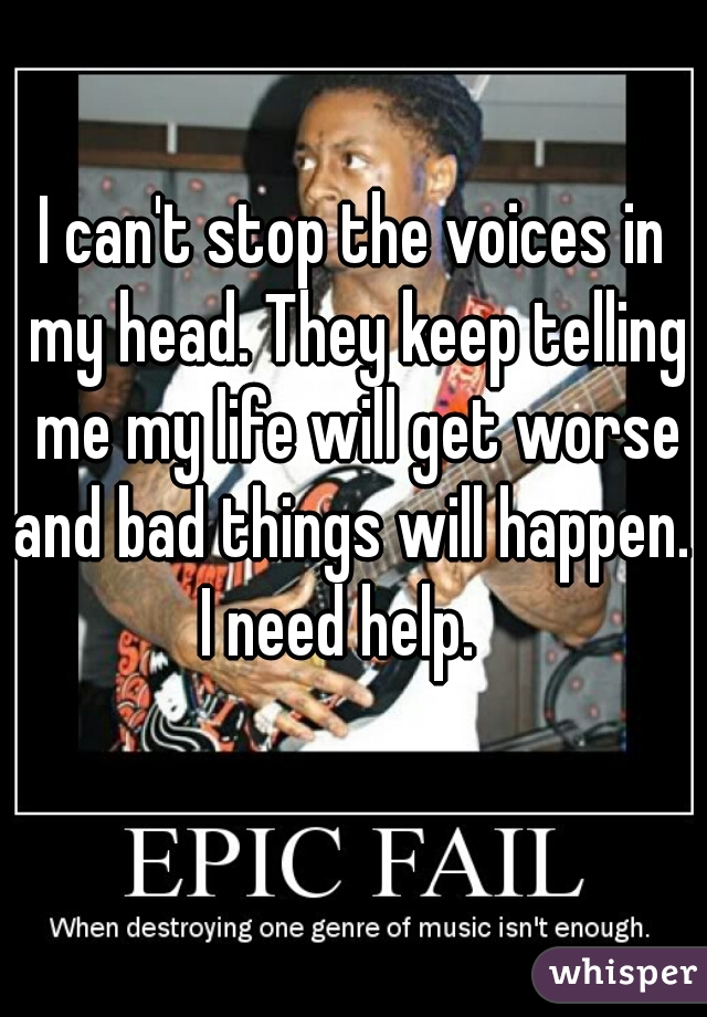 I can't stop the voices in my head. They keep telling me my life will get worse and bad things will happen. 
I need help.  