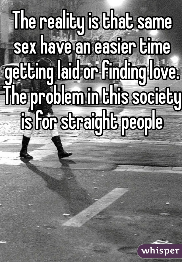 The reality is that same sex have an easier time getting laid or finding love. The problem in this society is for straight people