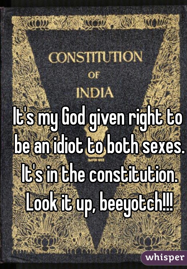 It's my God given right to be an idiot to both sexes. It's in the constitution. Look it up, beeyotch!!!