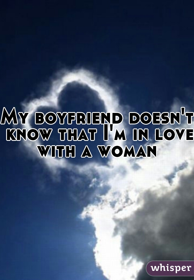 My boyfriend doesn't know that I'm in love with a woman 