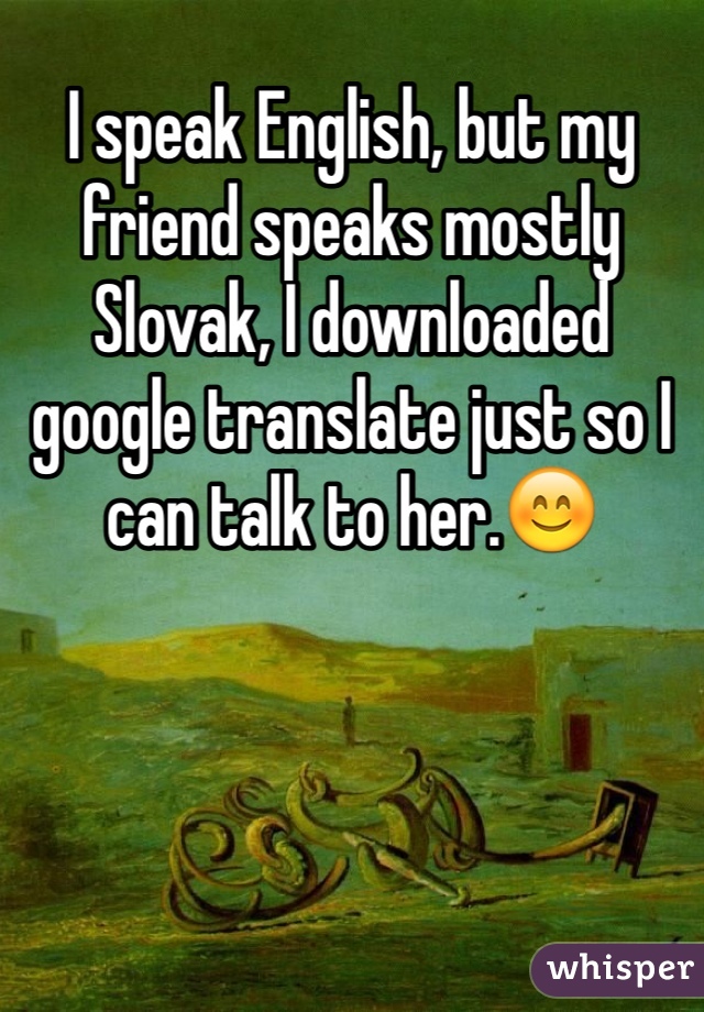 I speak English, but my friend speaks mostly Slovak, I downloaded google translate just so I can talk to her.😊