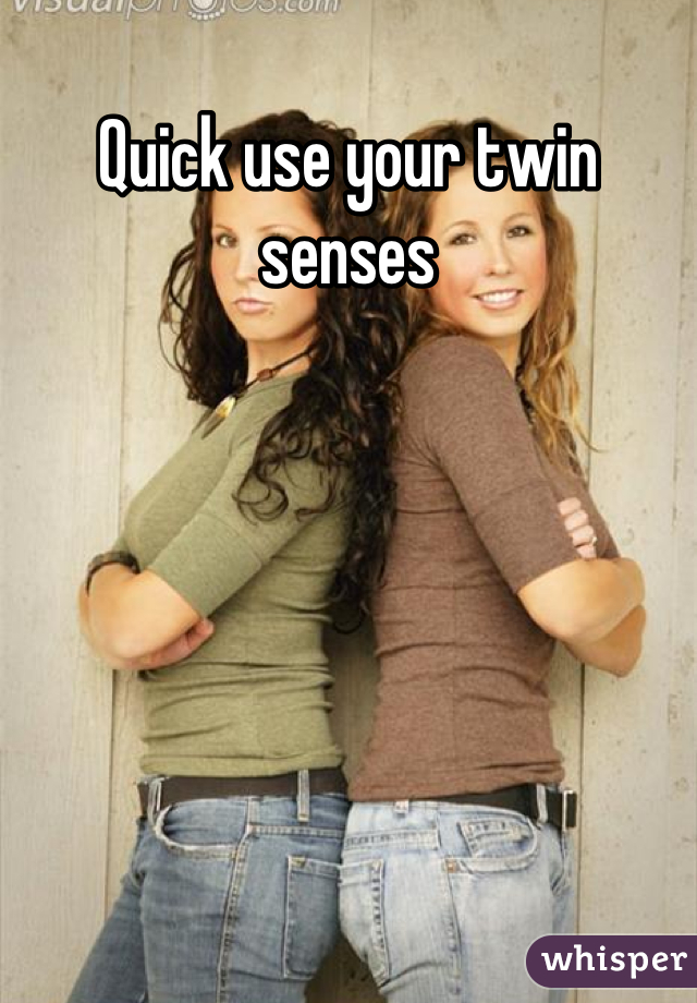 Quick use your twin senses
 
