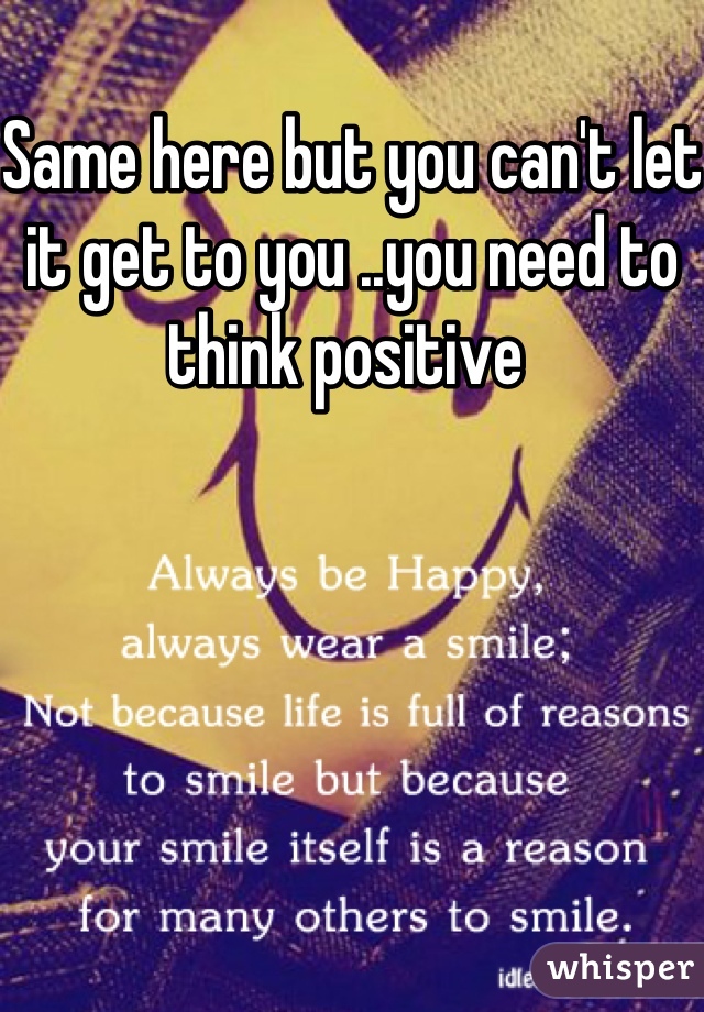 Same here but you can't let it get to you ..you need to think positive 