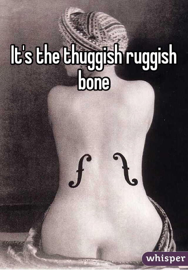 It's the thuggish ruggish bone 