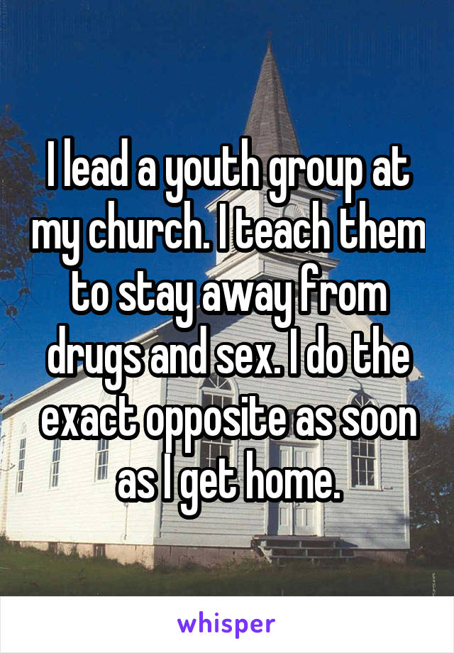 I lead a youth group at my church. I teach them to stay away from drugs and sex. I do the exact opposite as soon as I get home.