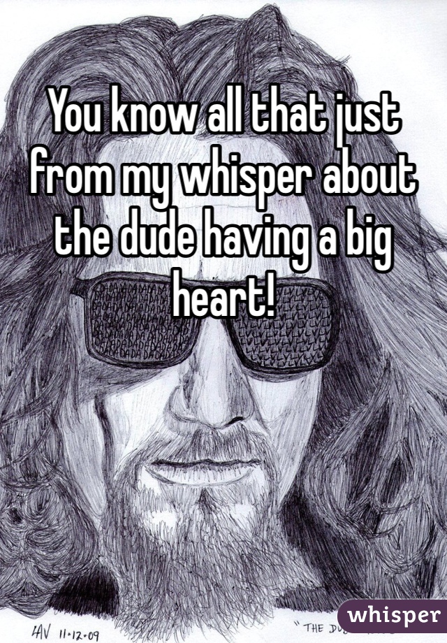 You know all that just from my whisper about the dude having a big heart!