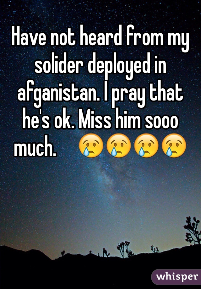 Have not heard from my solider deployed in afganistan. I pray that he's ok. Miss him sooo much.     😢😢😢😢