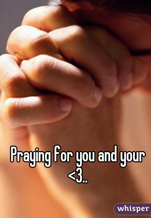 Praying for you and your <3.. 