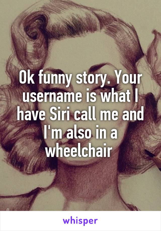 Ok funny story. Your username is what I have Siri call me and I'm also in a wheelchair 