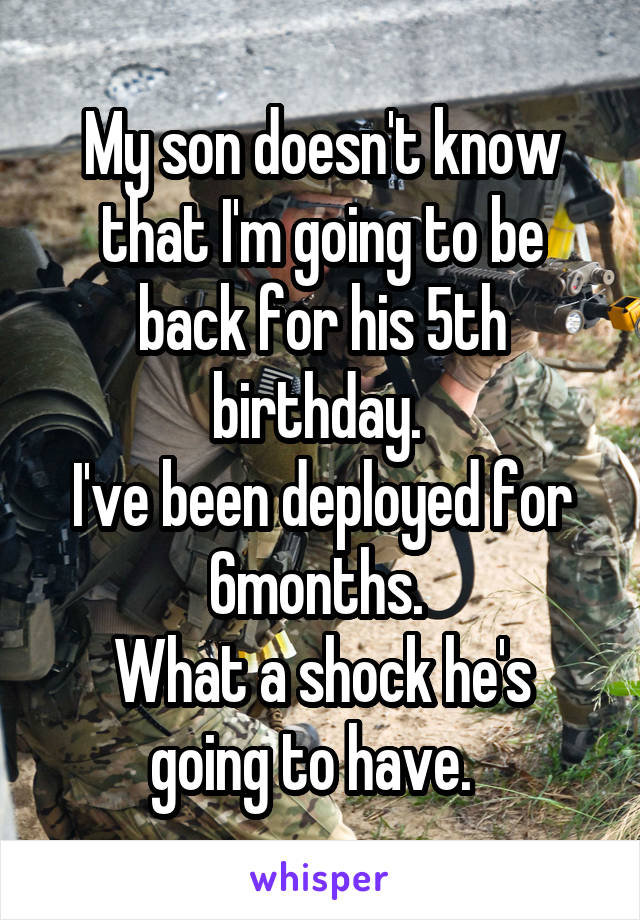 My son doesn't know that I'm going to be back for his 5th birthday. 
I've been deployed for 6months. 
What a shock he's going to have.  