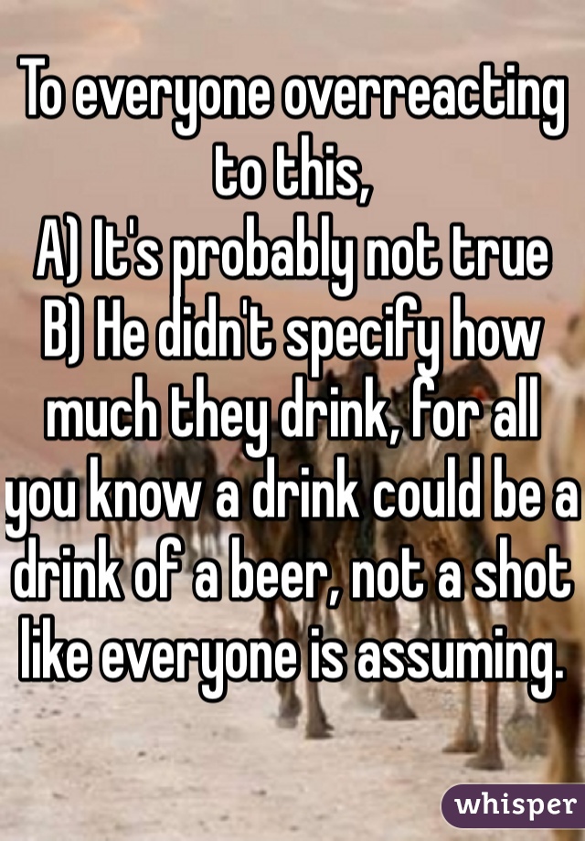 To everyone overreacting to this, 
A) It's probably not true 
B) He didn't specify how much they drink, for all you know a drink could be a drink of a beer, not a shot like everyone is assuming. 