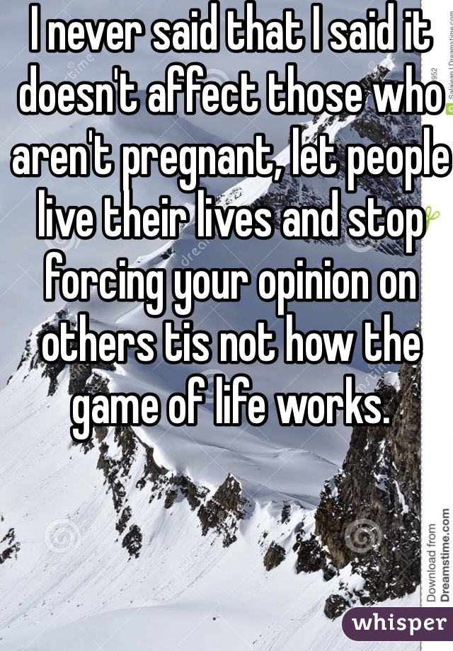 I never said that I said it doesn't affect those who aren't pregnant, let people live their lives and stop forcing your opinion on others tis not how the game of life works.