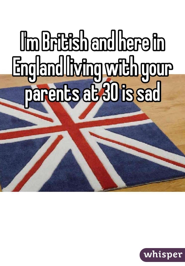 I'm British and here in England living with your parents at 30 is sad