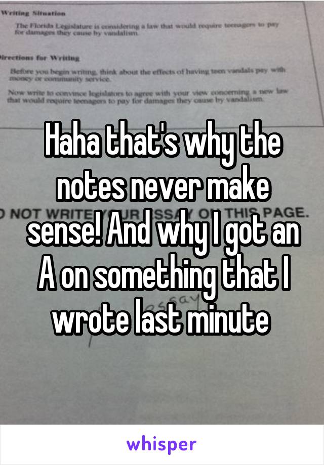 Haha that's why the notes never make sense! And why I got an A on something that I wrote last minute 