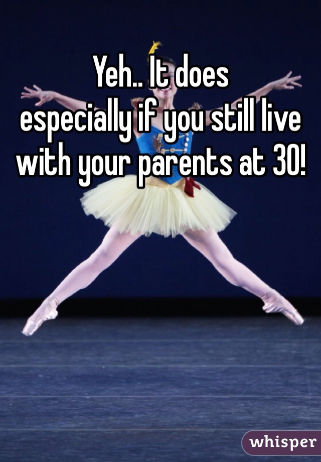 Yeh.. It does 
especially if you still live with your parents at 30!