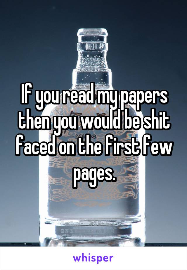 If you read my papers then you would be shit faced on the first few pages.