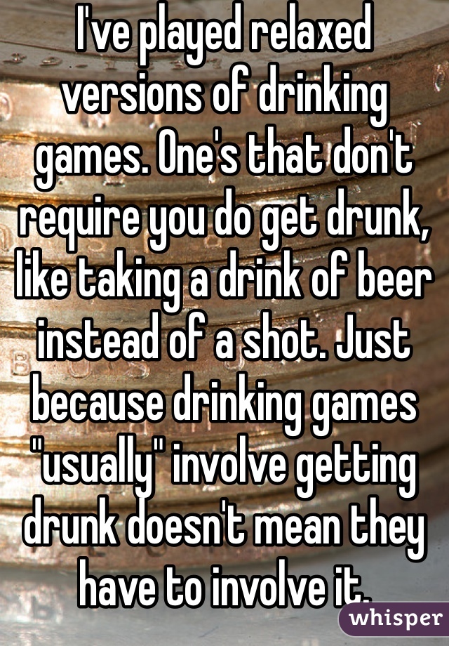 I've played relaxed versions of drinking games. One's that don't require you do get drunk, like taking a drink of beer instead of a shot. Just because drinking games "usually" involve getting drunk doesn't mean they have to involve it. 