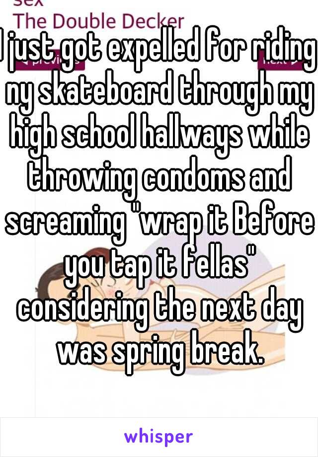 I just got expelled for riding ny skateboard through my high school hallways while throwing condoms and screaming "wrap it Before you tap it fellas" considering the next day was spring break.
