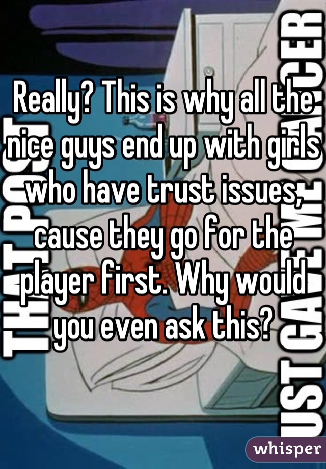 Really? This is why all the nice guys end up with girls who have trust issues, cause they go for the player first. Why would you even ask this?