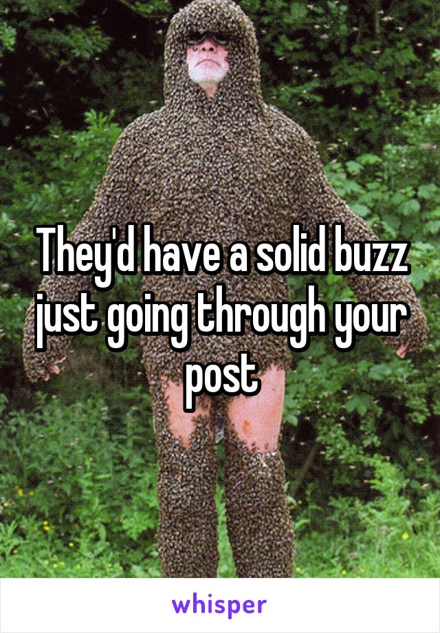 They'd have a solid buzz just going through your post