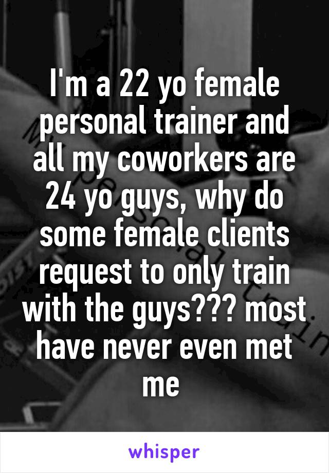 I'm a 22 yo female personal trainer and all my coworkers are 24 yo guys, why do some female clients request to only train with the guys??? most have never even met me 