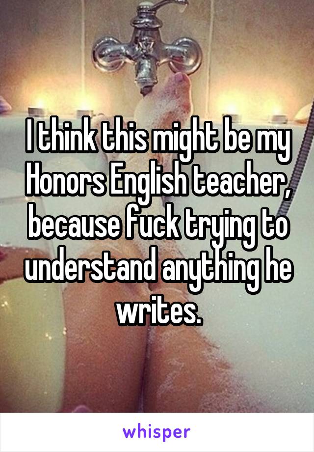 I think this might be my Honors English teacher, because fuck trying to understand anything he writes.