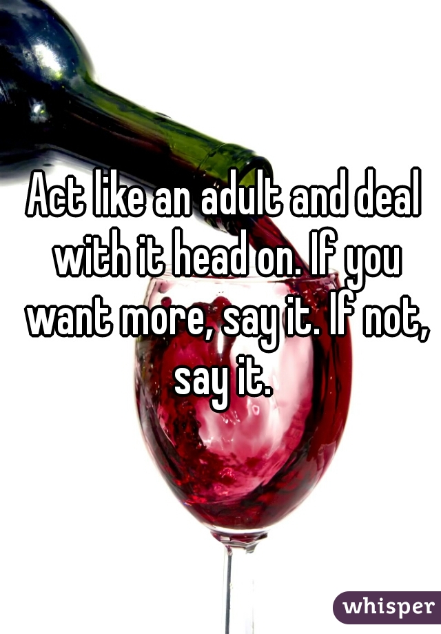 Act like an adult and deal with it head on. If you want more, say it. If not, say it. 