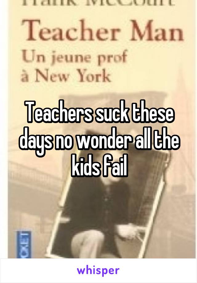 Teachers suck these days no wonder all the kids fail