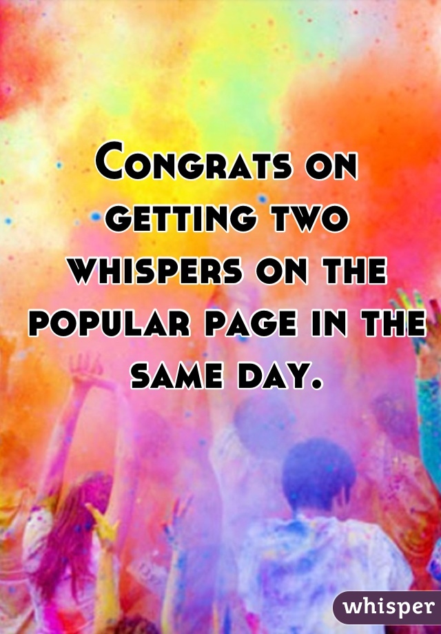 Congrats on getting two whispers on the popular page in the same day.