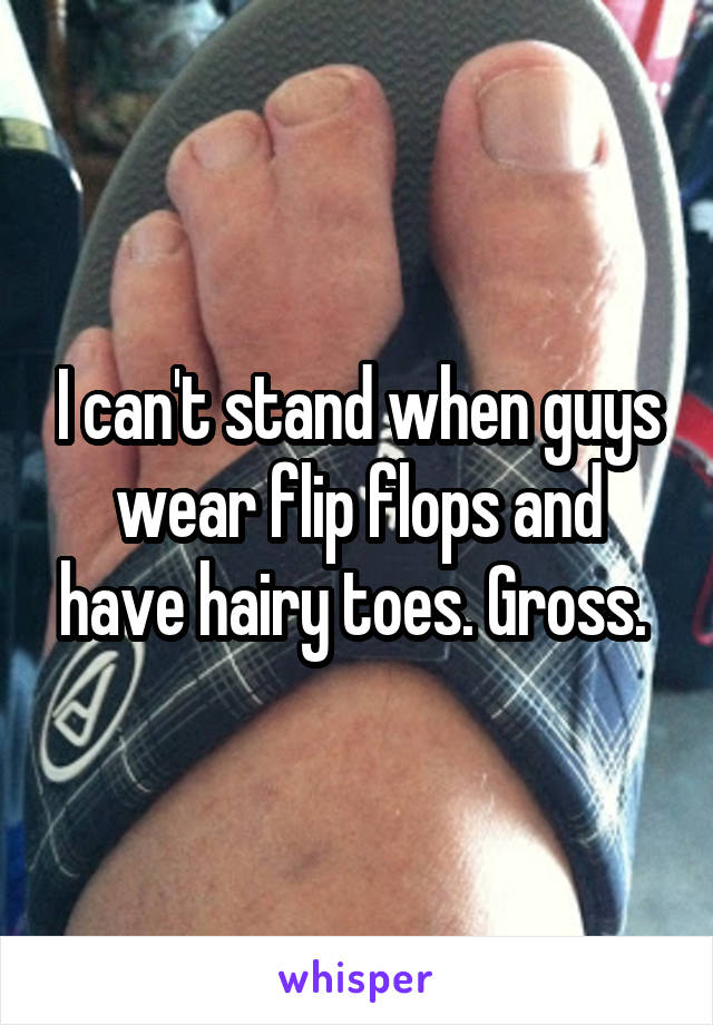 I can't stand when guys wear flip flops and have hairy toes. Gross. 