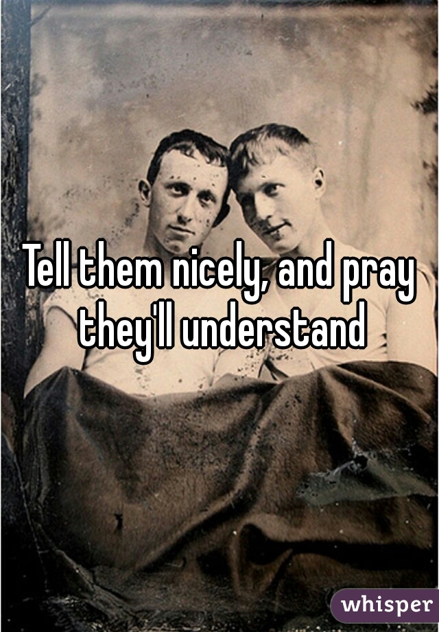 Tell them nicely, and pray they'll understand