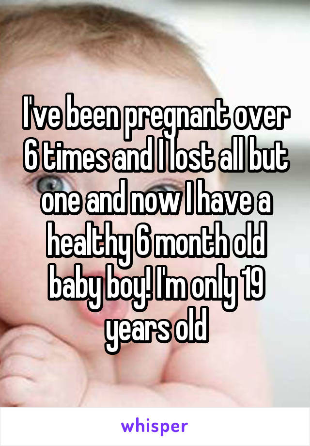 I've been pregnant over 6 times and I lost all but one and now I have a healthy 6 month old baby boy! I'm only 19 years old