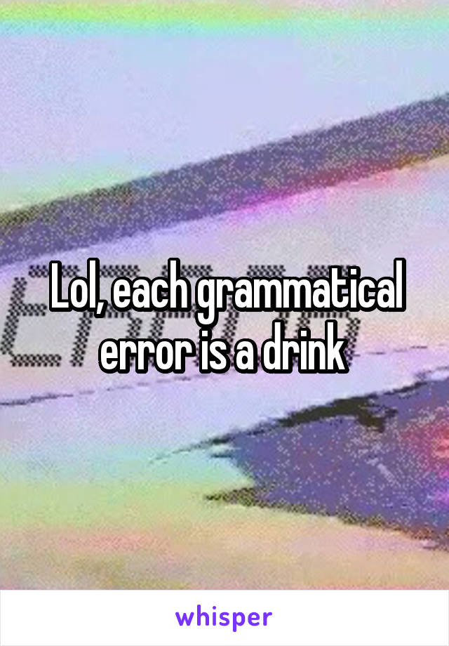 Lol, each grammatical error is a drink 