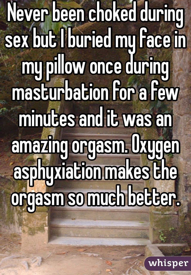 Never been choked during sex but I buried my face in my pillow