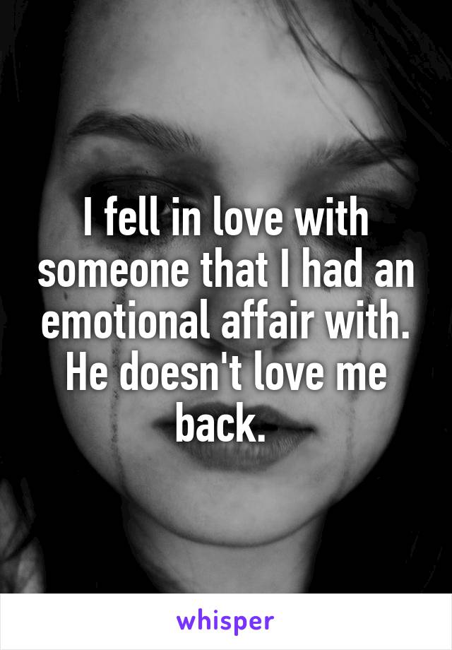 I fell in love with someone that I had an emotional affair with. He doesn't love me back. 