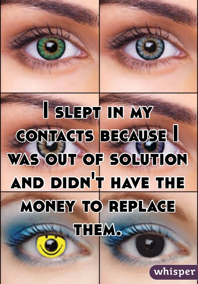 I slept in my contacts because I was out of solution and didn't have the money to replace them.