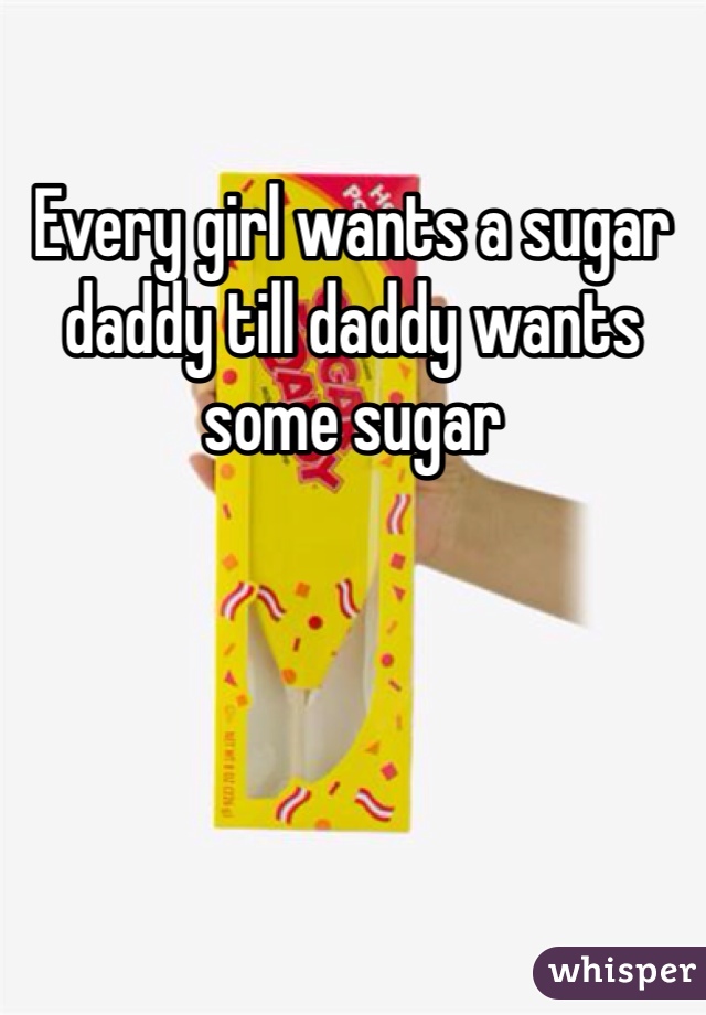 Every girl wants a sugar daddy till daddy wants some sugar 