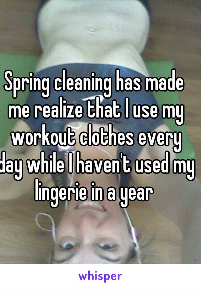Spring cleaning has made me realize that I use my workout clothes every day while I haven't used my lingerie in a year 