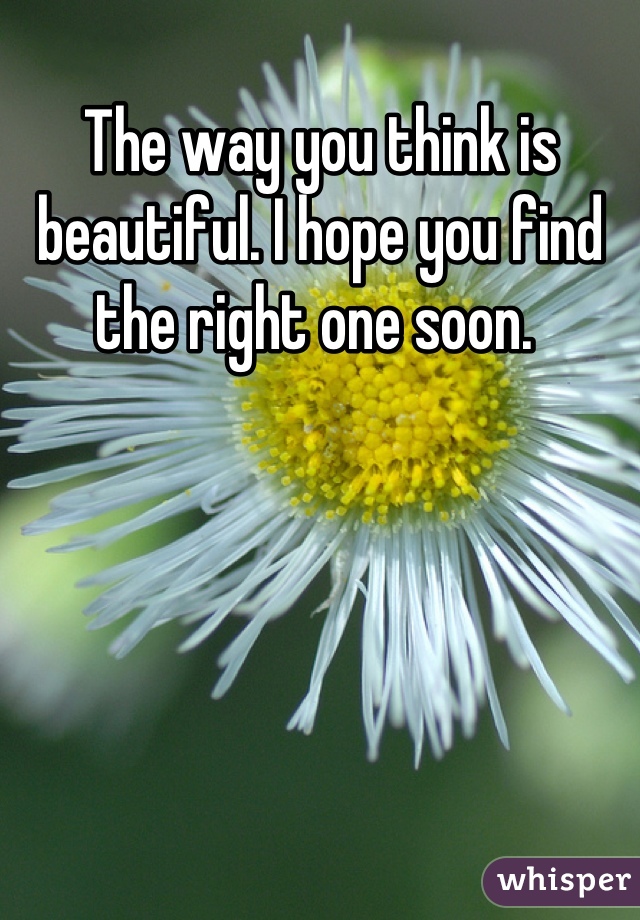 The way you think is beautiful. I hope you find the right one soon. 