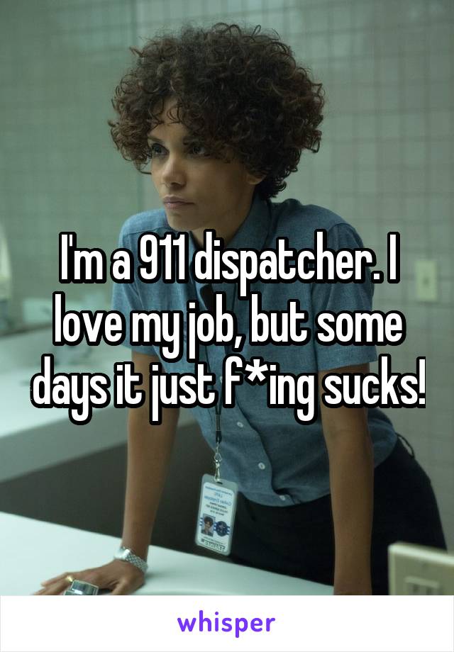 I'm a 911 dispatcher. I love my job, but some days it just f*ing sucks!